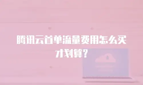 腾讯云首单流量费用怎么买才划算？