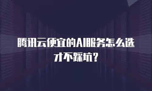 腾讯云便宜的AI服务怎么选才不踩坑？
