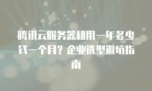 腾讯云服务器租用一年多少钱一个月？企业选型避坑指南