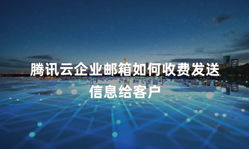 腾讯云企业邮箱如何收费发送信息给客户