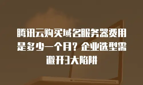 腾讯云购买域名服务器费用是多少一个月？企业选型需避开3大陷阱