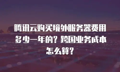 腾讯云购买境外服务器费用多少一年的？跨国业务成本怎么算？