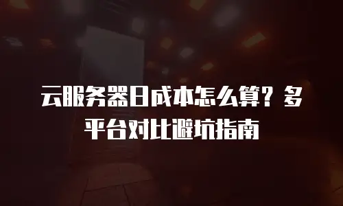 云服务器日成本怎么算？多平台对比避坑指南