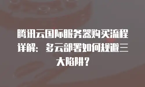 腾讯云国际服务器购买流程详解：多云部署如何规避三大陷阱？