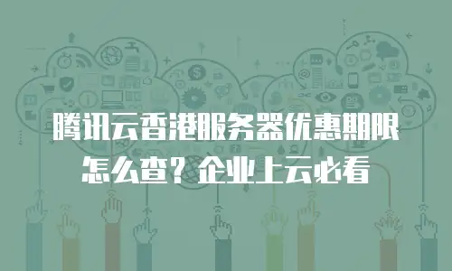 腾讯云香港服务器优惠期限怎么查？企业上云必看
