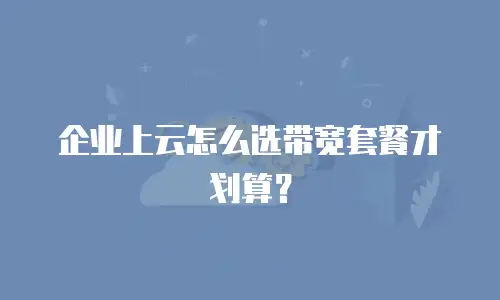 企业上云怎么选带宽套餐才划算？