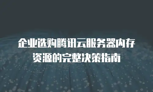 企业选购腾讯云服务器内存资源的完整决策指南