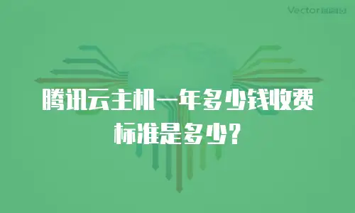 腾讯云主机一年多少钱收费标准是多少？