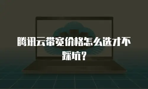 腾讯云带宽价格怎么选才不踩坑？