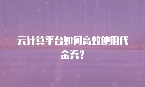 云计算平台如何高效使用代金券？