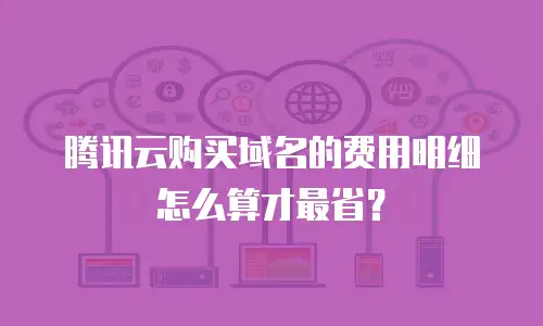 腾讯云购买域名的费用明细怎么算才最省？