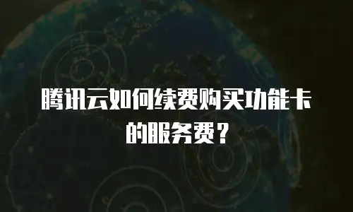 腾讯云如何续费购买功能卡的服务费？