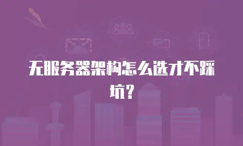 无服务器架构怎么选才不踩坑？