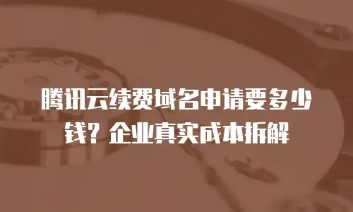 腾讯云续费域名申请要多少钱？企业真实成本拆解