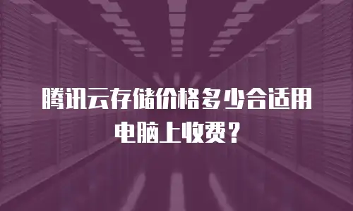 腾讯云存储价格多少合适用电脑上收费？