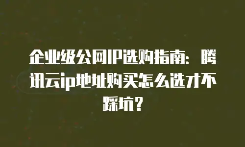企业级公网IP选购指南：腾讯云ip地址购买怎么选才不踩坑？