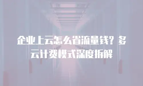 企业上云怎么省流量钱？多云计费模式深度拆解