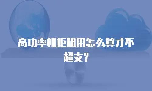 高功率机柜租用怎么算才不超支？