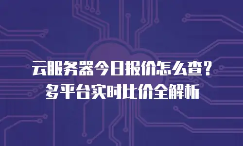 云服务器今日报价怎么查？多平台实时比价全解析