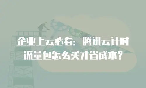 企业上云必看：腾讯云计时流量包怎么买才省成本？