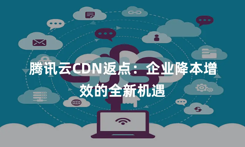 腾讯云CDN返点：企业降本增效的全新机遇