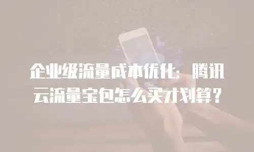 企业级流量成本优化：腾讯云流量宝包怎么买才划算？