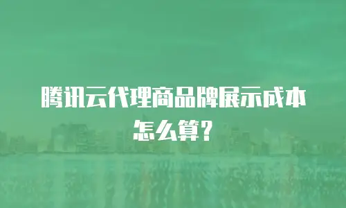 腾讯云代理商品牌展示成本怎么算？