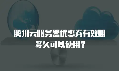 腾讯云服务器优惠券有效期多久可以使用？