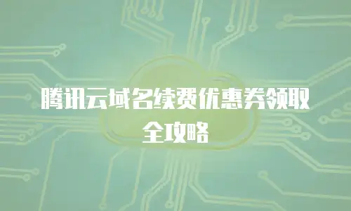 腾讯云域名续费优惠券领取全攻略
