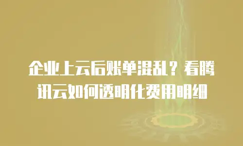 企业上云后账单混乱？看腾讯云如何透明化费用明细