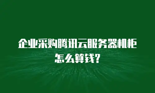 企业采购腾讯云服务器机柜怎么算钱？