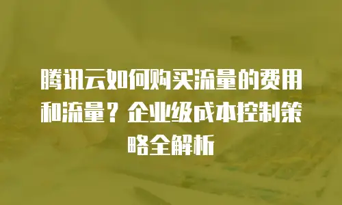 腾讯云如何购买流量的费用和流量？企业级成本控制策略全解析