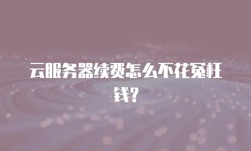 云服务器续费怎么不花冤枉钱？