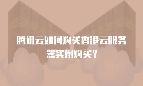 腾讯云如何购买香港云服务器实例购买？
