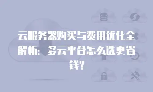 云服务器购买与费用优化全解析：多云平台怎么选更省钱？