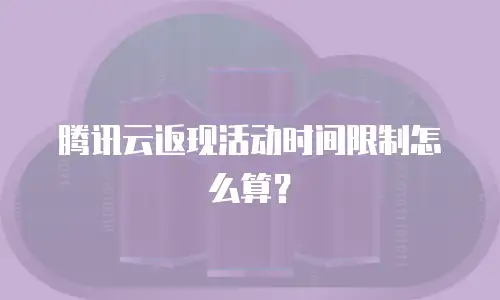 腾讯云返现活动时间限制怎么算？