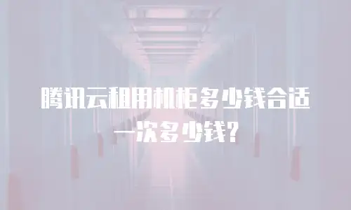 腾讯云租用机柜多少钱合适一次多少钱？