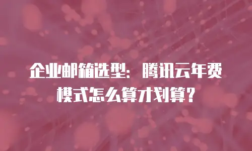 企业邮箱选型：腾讯云年费模式怎么算才划算？