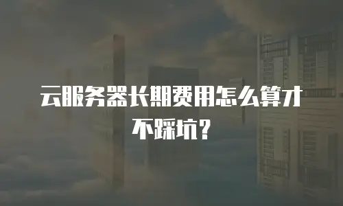 云服务器长期费用怎么算才不踩坑？