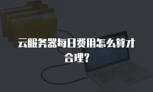 云服务器每日费用怎么算才合理？