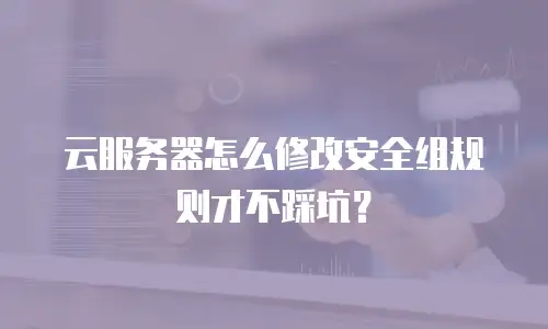 云服务器怎么修改安全组规则才不踩坑？