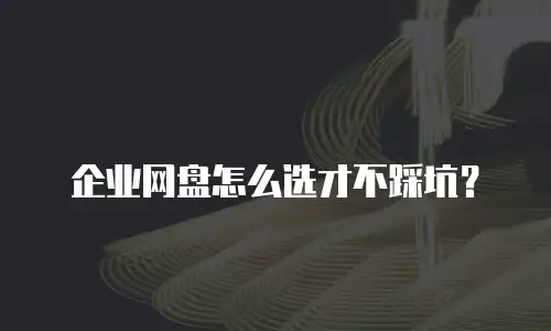 企业网盘怎么选才不踩坑？