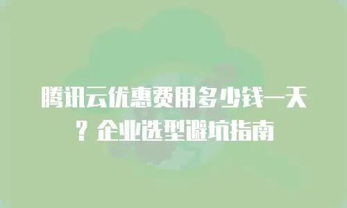 腾讯云优惠费用多少钱一天？企业选型避坑指南
