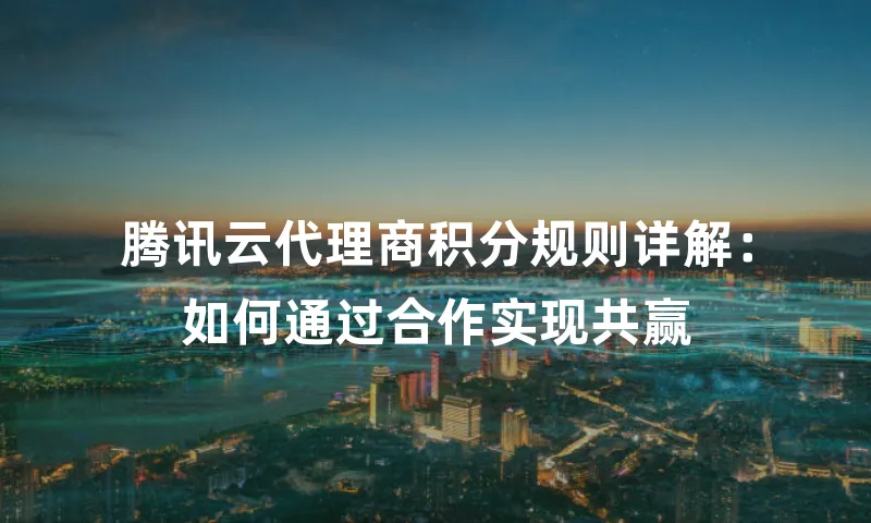 腾讯云代理商积分规则详解：如何通过合作实现共赢