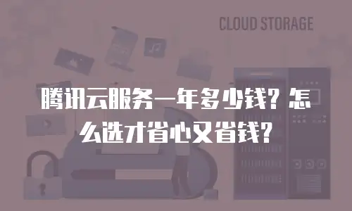 腾讯云服务一年多少钱？怎么选才省心又省钱？
