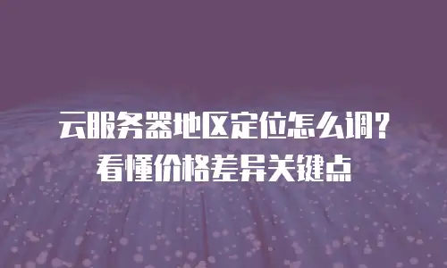 云服务器地区定位怎么调？看懂价格差异关键点