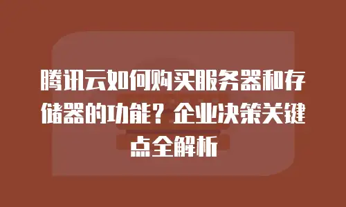腾讯云如何购买服务器和存储器的功能？企业决策关键点全解析