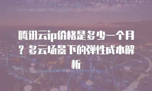 腾讯云ip价格是多少一个月？多云场景下的弹性成本解析