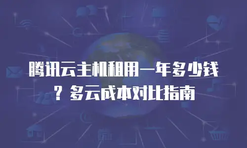 腾讯云主机租用一年多少钱？多云成本对比指南