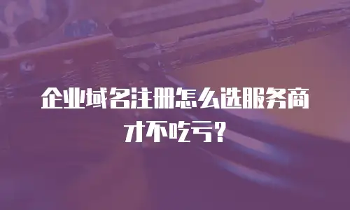 企业域名注册怎么选服务商才不吃亏？